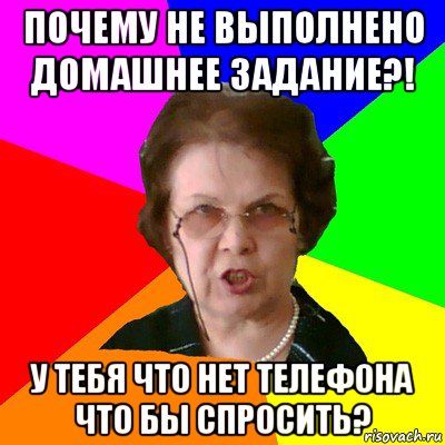 Почему не выполнено домашнее задание?! У тебя что нет телефона что бы спросить?, Мем Типичная училка