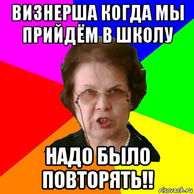 Визнерша когда мы прийдём в школу Надо было повторять!!, Мем Типичная училка