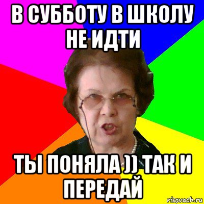 В СУББОТУ В ШКОЛУ НЕ ИДТИ ТЫ ПОНЯЛА )) ТАК И ПЕРЕДАЙ, Мем Типичная училка