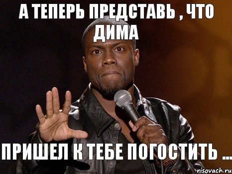 А теперь представь , что Дима пришел к тебе погостить ...