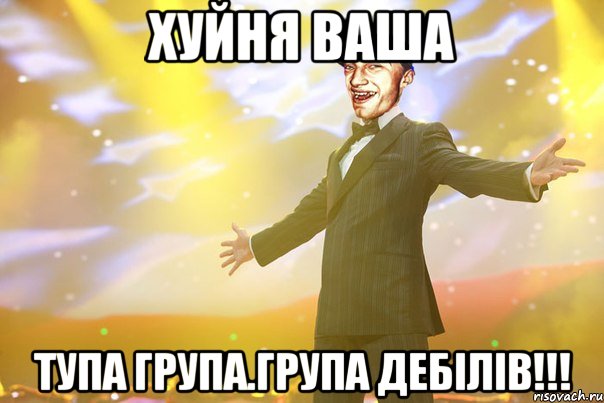 Хуйня ваша тупа група.Група дебілів!!!