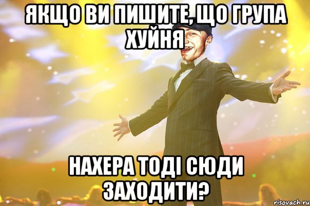 Якщо ви пишите, що група хуйня нахера тодi сюди заходити?