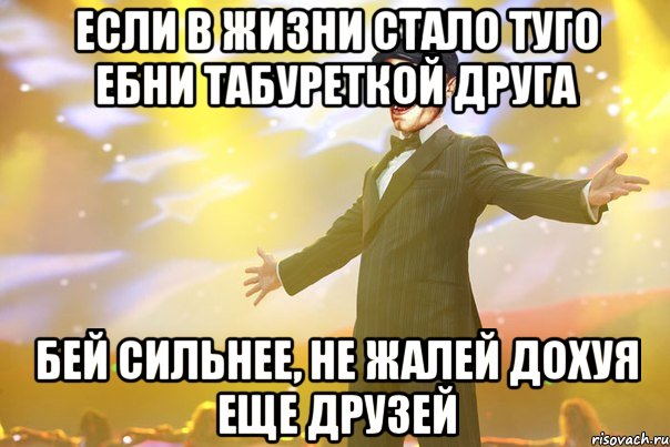 Если в жизни стало туго Ебни табуреткой друга Бей сильнее, не жалей Дохуя еще друзей