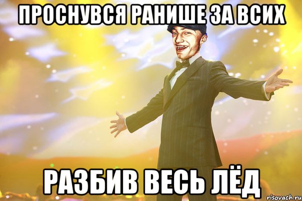 Проснувся ранише за всих разбив весь лёд