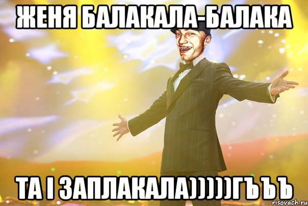 Женя балакала-балака та і заплакала)))))гъъъ