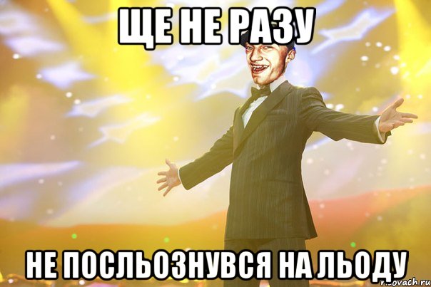 ще не разу не посльознувся на льоду