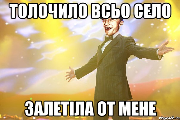 толочило всьо село залетіла от мене