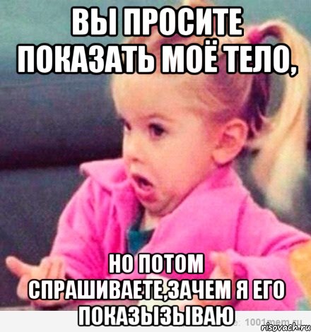 вы просите показать моё тело, но потом спрашиваете,зачем я его показызываю, Мем  Ты говоришь (девочка возмущается)