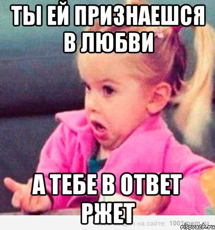 ТЫ ЕЙ ПРИЗНАЕШСЯ В ЛЮБВИ А ТЕБЕ В ОТВЕТ РЖЕТ, Мем  Ты говоришь (девочка возмущается)