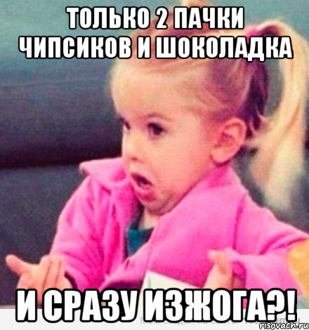 только 2 пачки чипсиков и шоколадка и сразу изжога?!, Мем  Ты говоришь (девочка возмущается)