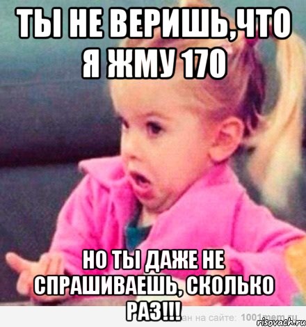 ты не веришь,что я жму 170 но ты даже не спрашиваешь, сколько раз!!!, Мем  Ты говоришь (девочка возмущается)