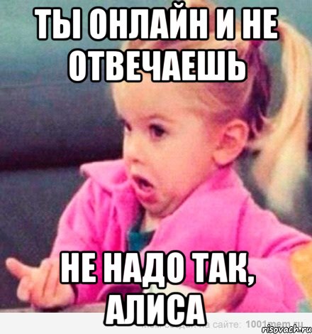 ты онлайн и не отвечаешь не надо так, алиса, Мем  Ты говоришь (девочка возмущается)