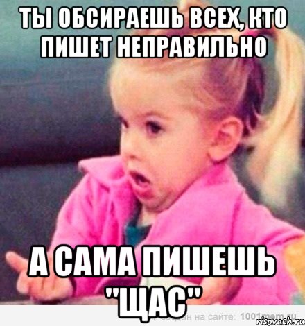 ты обсираешь всех, кто пишет неправильно а сама пишешь "щас", Мем  Ты говоришь (девочка возмущается)