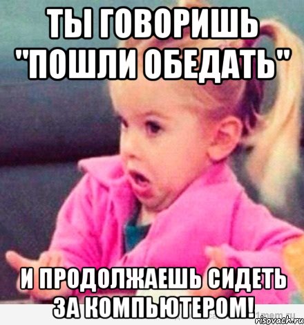 ты говоришь "пошли обедать" и продолжаешь сидеть за компьютером!, Мем  Ты говоришь (девочка возмущается)