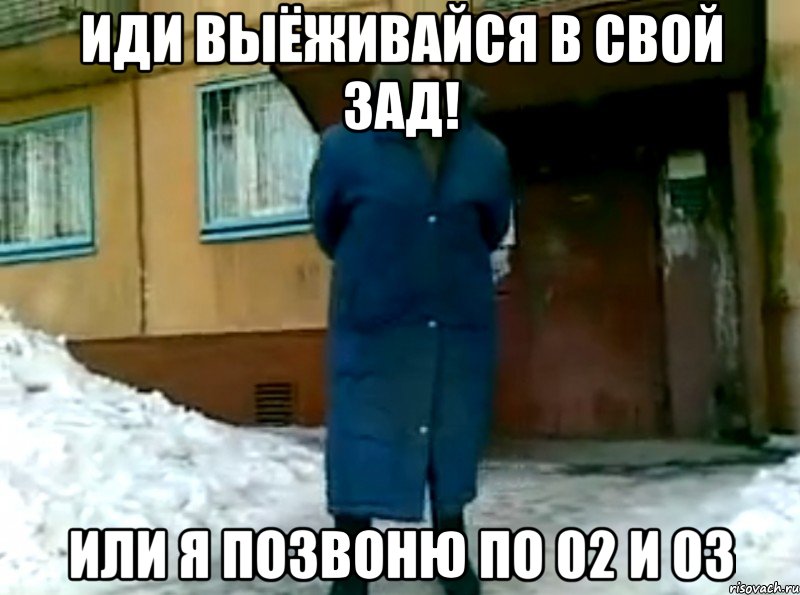 Иди выёживайся в свой зад! Или я позвоню по 02 и 03