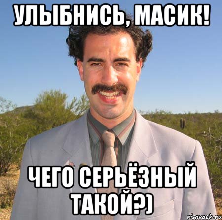 Улыбнись, Масик! чего серьёзный такой?)