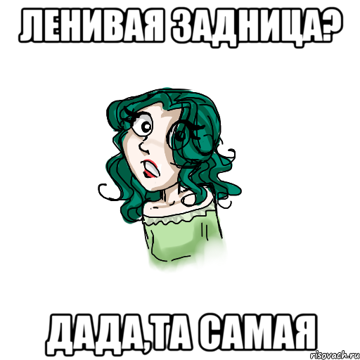 ленивая задница? дада,та самая