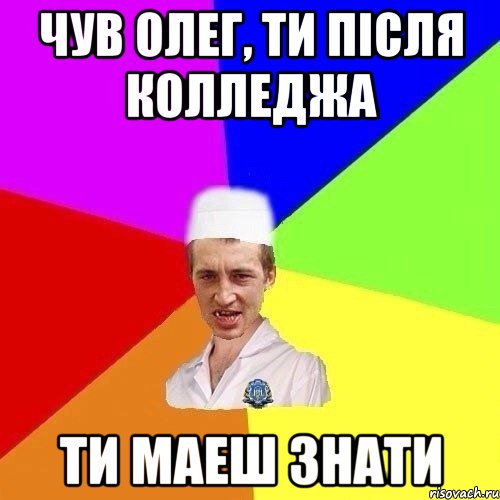 Чув Олег, ти пiсля колледжа ти маеш знати