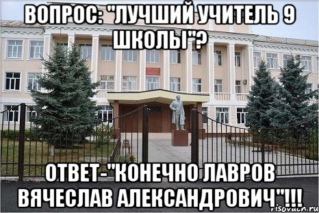 ВОПРОС: "ЛУЧШИЙ УЧИТЕЛЬ 9 ШКОЛЫ"? ОТВЕТ-"КОНЕЧНО ЛАВРОВ ВЯЧЕСЛАВ АЛЕКСАНДРОВИЧ"!!!
