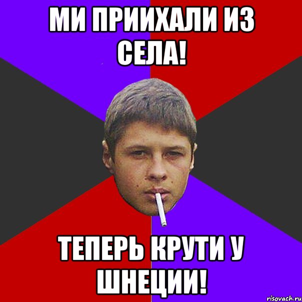 Ми приихали из Села! Теперь крути у шнеции!