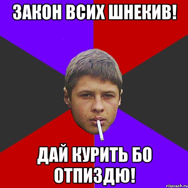 Закон всих Шнекив! Дай курить бо отпиздю!