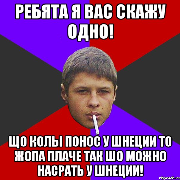 ребята я вас скажу одно! що колы понос у шнеции то Жопа плаче так шо можно насрать у шнеции!