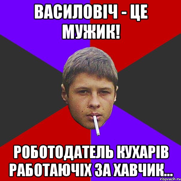 Василовiч - це мужик! Роботодатель кухарiв работаючiх за хавчик...