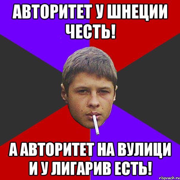 Авторитет у шнеции честь! а авторитет на вулици и у Лигарив есть!