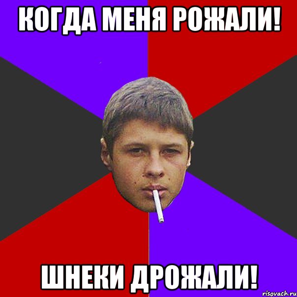 когда меня рожали! Шнеки дрожали!