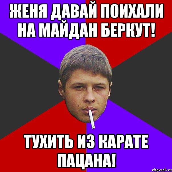 Женя давай поихали на майдан Беркут! Тухить из карате пацана!