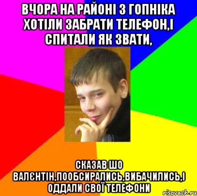Вчора на районі 3 гопніка хотіли забрати телефон,і спитали як звати, сказав шо Валєнтін,пообсирались,вибачились,і оддали свої телефони