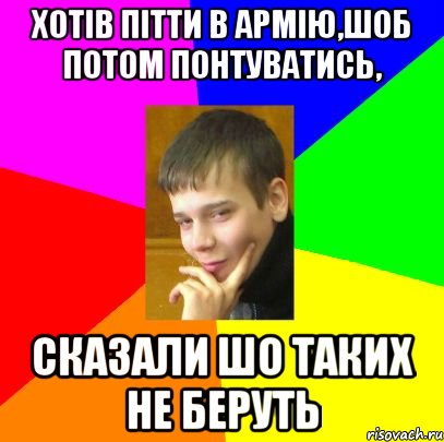 Хотів пітти в армію,шоб потом понтуватись, сказали шо таких не беруть
