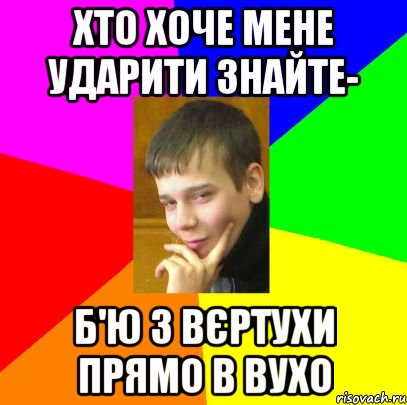 Хто хоче мене ударити знайте- б'ю з вєртухи прямо в вухо