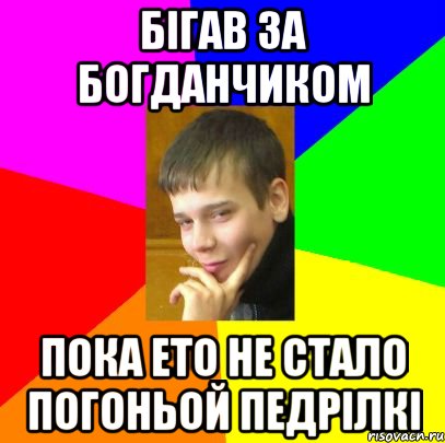 Бігав За Богданчиком Пока ето не стало погоньой педрілкі