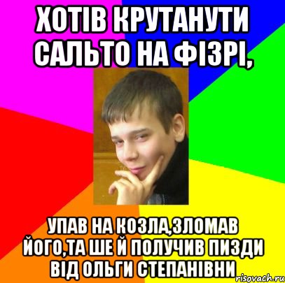Хотів крутанути сальто на фізрі, упав на козла,зломав його,та ше й получив пизди від Ольги Степанівни