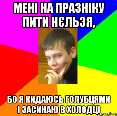 Мені на празніку пити нєльзя, бо я кидаюсь голубцями і засинаю в холодці