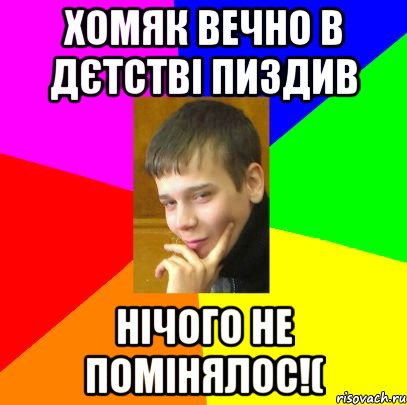 Хомяк вечно в дєтстві пиздив нічого не помінялос!(