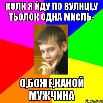 Коли я йду по вулиці,у тьолок одна мисль- о,боже,какой мужчина