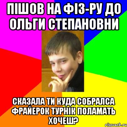 Пішов на фіз-ру До Ольги Степановни Сказала ти куда собралса фрайерок турнік поламать хочеш?
