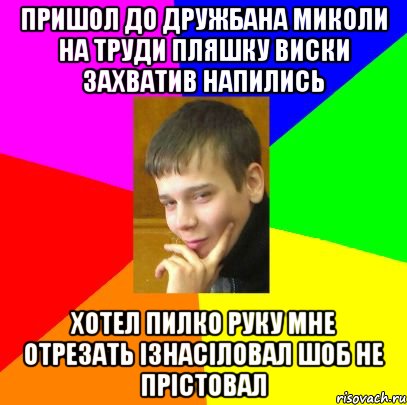 Пришол До дружбана Миколи на труди Пляшку виски захватив напились Хотел пилко руку мне отрезать Ізнасіловал шоб не прістовал