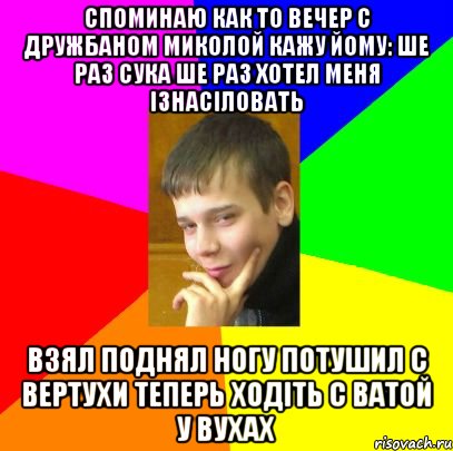 Споминаю как то вечер с Дружбаном Миколой кажу йому: ше раз сука ше раз хотел меня ізнасіловать Взял поднял ногу потушил с вертухи теперь ходіть с ватой у вухах
