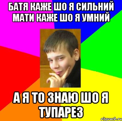 Батя каже шо я Сильний Мати каже шо я умний А я то знаю шо я Тупарез