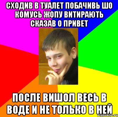 Сходив в туалет побачивь шо комусь жопу витирають сказав о привет после вишол весь в воде и не только в ней