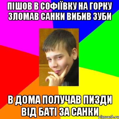 Пішов в софіївку на горку Зломав санки вибив зуби В дома получав пизди від баті за санки