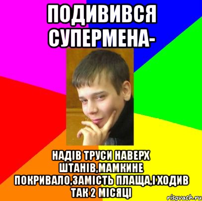 Подивився супермена- надів труси наверх штанів,мамкине покривало,замість плаща,і ходив так 2 місяці