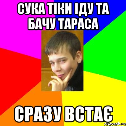 Сука тіки іду та бачу тараса Сразу встає