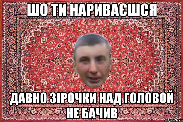 Шо ти нариваєшся давно зірочки над головой не бачив