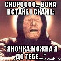 Скороооо... вона встане і скаже: "Яночка,можна я до тебе....", Мем Ванга (цвет)