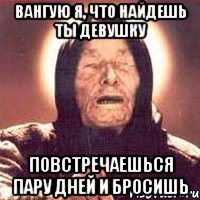 вангую я, что найдешь ты девушку повстречаешься пару дней и бросишь, Мем Ванга (цвет)