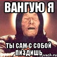 ВАНГУЮ Я ты сам с собой пиздишь, Мем Ванга (цвет)